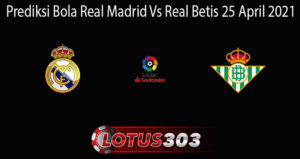 Prediksi Bola Real Madrid Vs Real Betis 25 April 2021