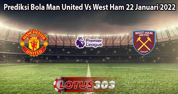 Prediksi Bola Man United Vs West Ham 22 Januari 2022