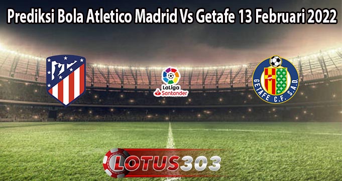 Prediksi Bola Atletico Madrid Vs Getafe 13 Februari 2022