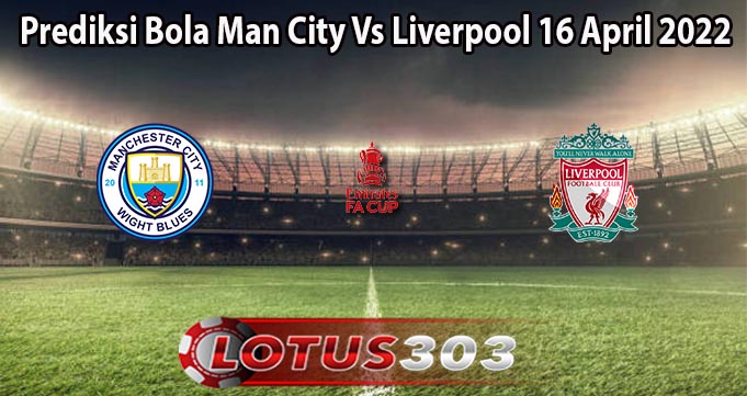 Prediksi Bola Man City Vs Liverpool 16 April 2022