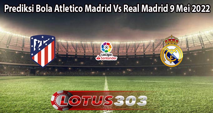 Prediksi Bola Atletico Madrid Vs Real Madrid 9 Mei 2022