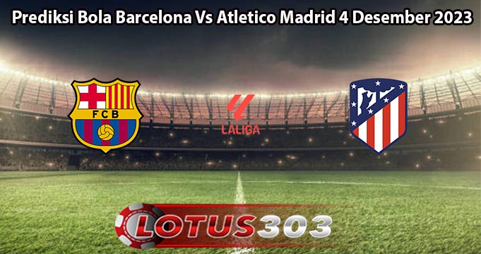 Prediksi Bola Barcelona Vs Atletico Madrid 4 Desember 2023