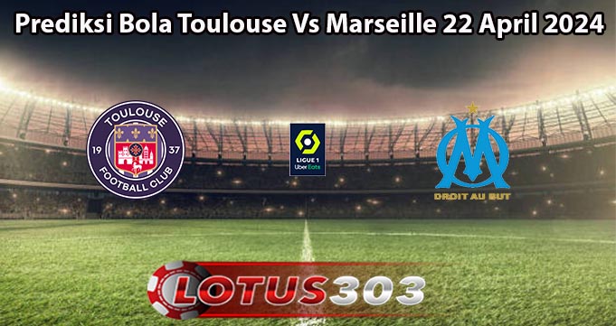 Prediksi Bola Toulouse Vs Marseille 22 April 2024