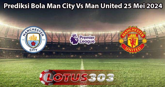 Prediksi Bola Man City Vs Man United 25 Mei 2024