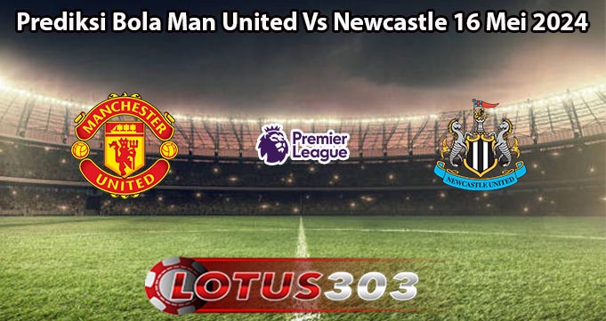 Prediksi Bola Man United Vs Newcastle 16 Mei 2024